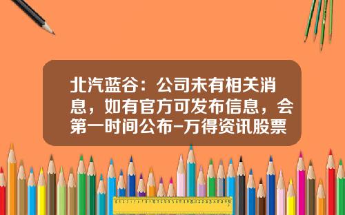北汽蓝谷：公司未有相关消息，如有官方可发布信息，会第一时间公布-万得资讯股票代码