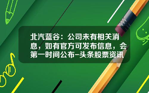 北汽蓝谷：公司未有相关消息，如有官方可发布信息，会第一时间公布-头条股票资讯怎么关注不了