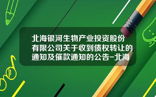 北海银河生物产业投资股份有限公司关于收到债权转让的通知及催款通知的公告-北海银河科技产业股份有限公司