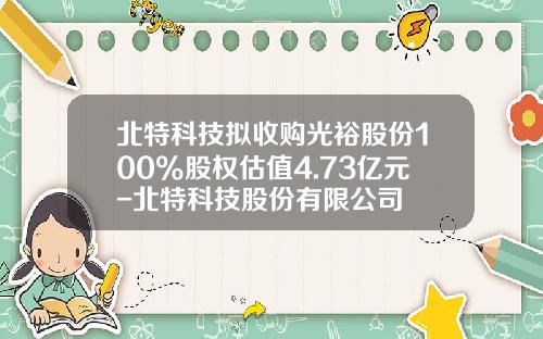 北特科技拟收购光裕股份100%股权估值4.73亿元-北特科技股份有限公司
