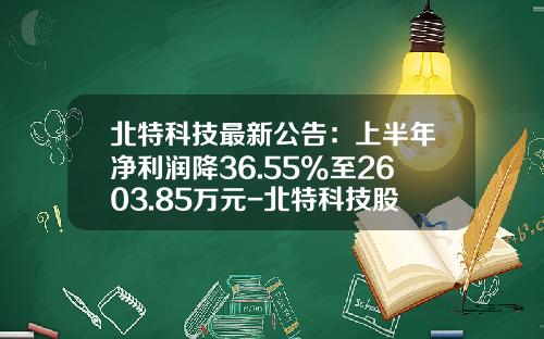 北特科技最新公告：上半年净利润降36.55%至2603.85万元-北特科技股份有限公司