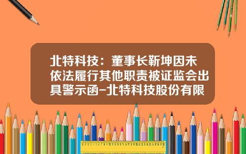 北特科技：董事长靳坤因未依法履行其他职责被证监会出具警示函-北特科技股份有限公司