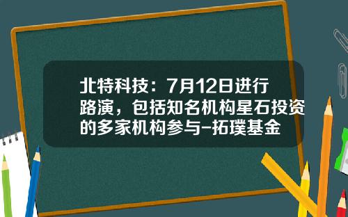北特科技：7月12日进行路演，包括知名机构星石投资的多家机构参与-拓璞基金
