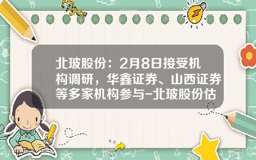 北玻股份：2月8日接受机构调研，华鑫证券、山西证券等多家机构参与-北玻股份估值是多少