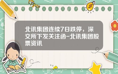 北讯集团连续7日跌停，深交所下发关注函-北讯集团股票资讯