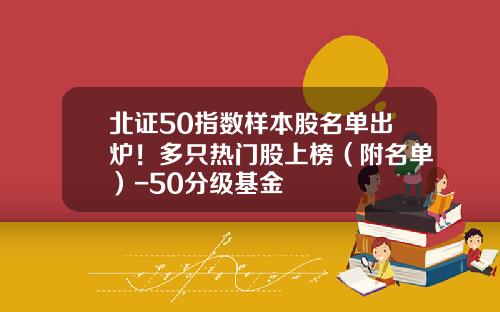 北证50指数样本股名单出炉！多只热门股上榜（附名单）-50分级基金