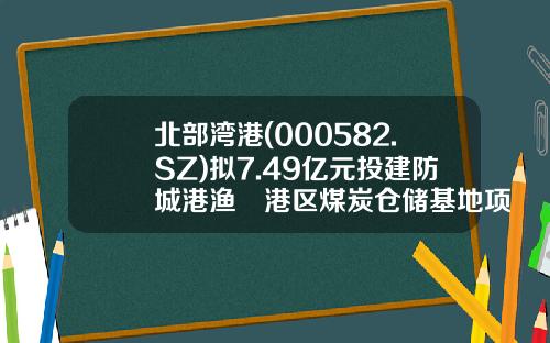 北部湾港(000582.SZ)拟7.49亿元投建防城港渔澫港区煤炭仓储基地项目-防城港煤炭公司