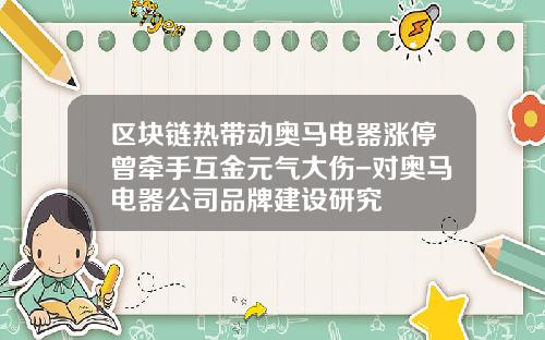 区块链热带动奥马电器涨停曾牵手互金元气大伤-对奥马电器公司品牌建设研究
