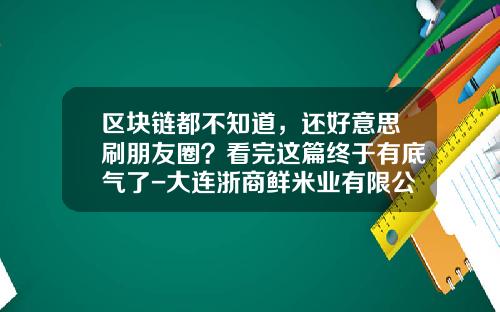 区块链都不知道，还好意思刷朋友圈？看完这篇终于有底气了-大连浙商鲜米业有限公司