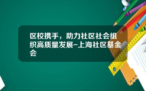 区校携手，助力社区社会组织高质量发展-上海社区基金会