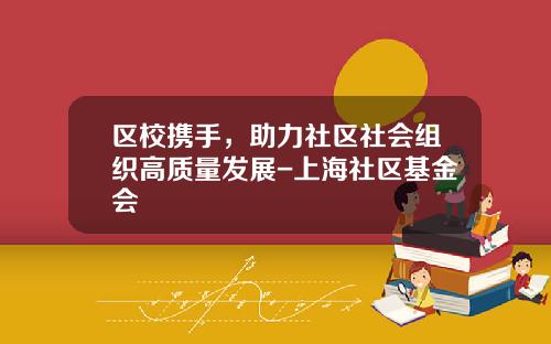 区校携手，助力社区社会组织高质量发展-上海社区基金会