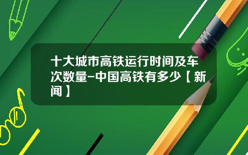 十大城市高铁运行时间及车次数量-中国高铁有多少【新闻】