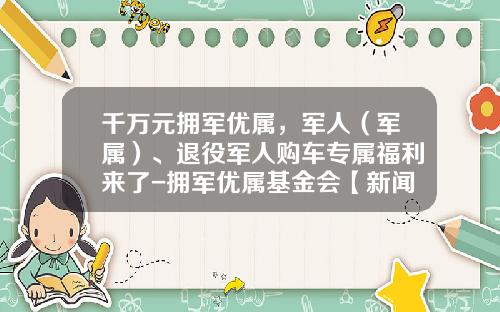 千万元拥军优属，军人（军属）、退役军人购车专属福利来了-拥军优属基金会【新闻】