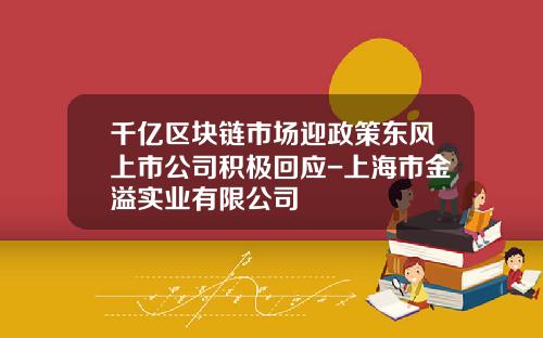 千亿区块链市场迎政策东风上市公司积极回应-上海市金溢实业有限公司