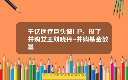 千亿医疗巨头做LP，投了并购女王刘晓丹-并购基金数量