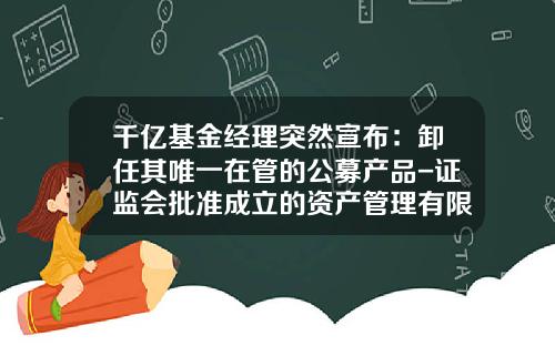 千亿基金经理突然宣布：卸任其唯一在管的公募产品-证监会批准成立的资产管理有限公司有多少家