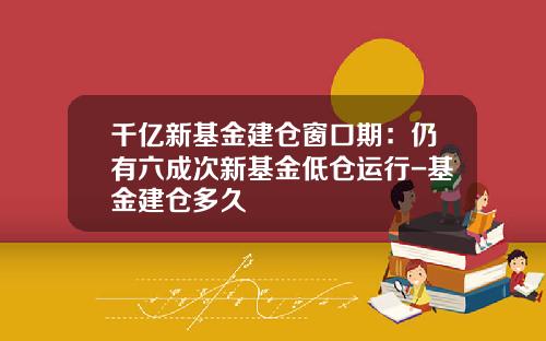 千亿新基金建仓窗口期：仍有六成次新基金低仓运行-基金建仓多久