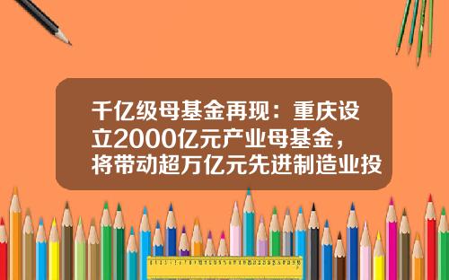 千亿级母基金再现：重庆设立2000亿元产业母基金，将带动超万亿元先进制造业投资-重庆市产业引导基金