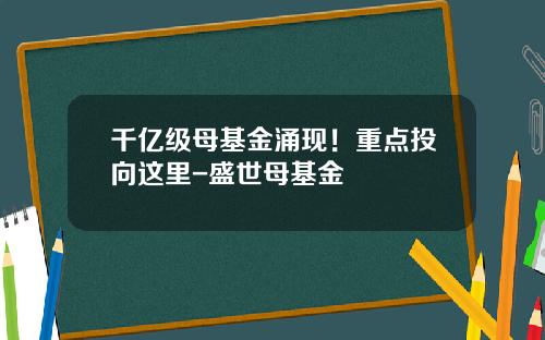 千亿级母基金涌现！重点投向这里-盛世母基金