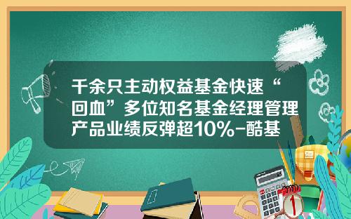 千余只主动权益基金快速“回血”多位知名基金经理管理产品业绩反弹超10%-酷基金每日基金净值