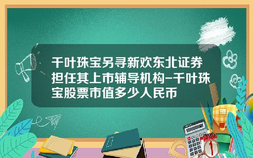 千叶珠宝另寻新欢东北证券担任其上市辅导机构-千叶珠宝股票市值多少人民币