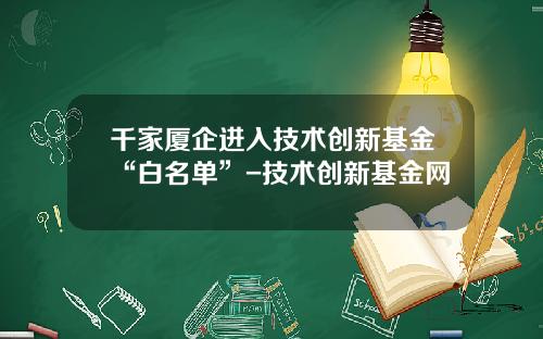 千家厦企进入技术创新基金“白名单”-技术创新基金网