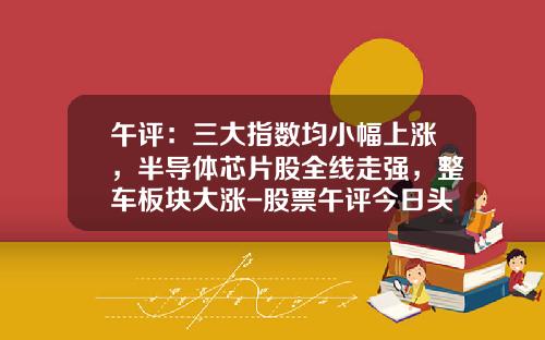 午评：三大指数均小幅上涨，半导体芯片股全线走强，整车板块大涨-股票午评今日头条新闻资讯【新闻】