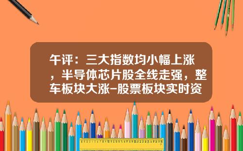 午评：三大指数均小幅上涨，半导体芯片股全线走强，整车板块大涨-股票板块实时资讯【新闻】