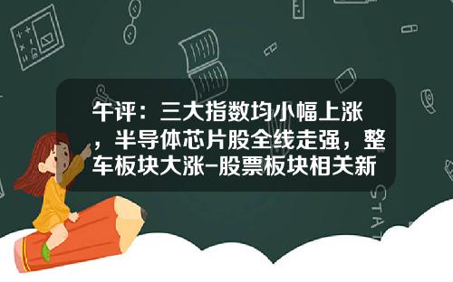 午评：三大指数均小幅上涨，半导体芯片股全线走强，整车板块大涨-股票板块相关新闻资讯报道【新闻】