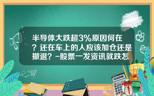 半导体大跌超3%原因何在？还在车上的人应该加仓还是撤退？-股票一发资讯就跌怎么办【新闻】