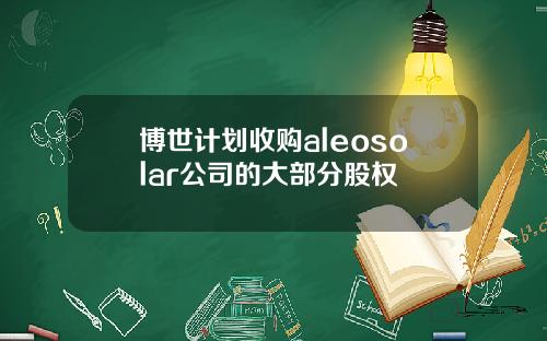 博世计划收购aleosolar公司的大部分股权