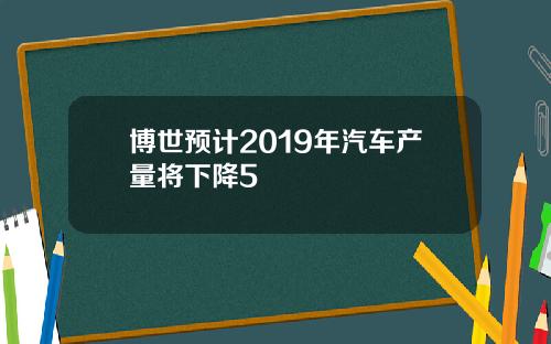 博世预计2019年汽车产量将下降5