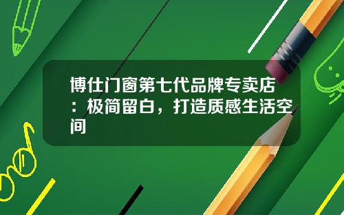 博仕门窗第七代品牌专卖店：极简留白，打造质感生活空间