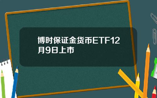 博时保证金货币ETF12月9日上市