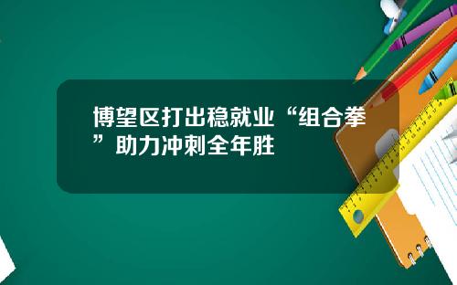 博望区打出稳就业“组合拳”助力冲刺全年胜