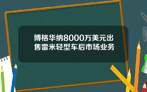 博格华纳8000万美元出售雷米轻型车后市场业务