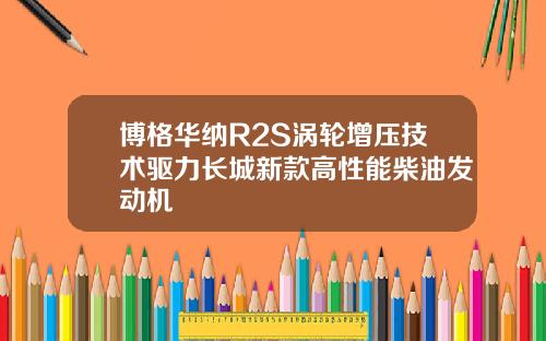 博格华纳R2S涡轮增压技术驱力长城新款高性能柴油发动机