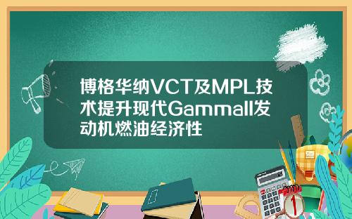 博格华纳VCT及MPL技术提升现代GammaII发动机燃油经济性