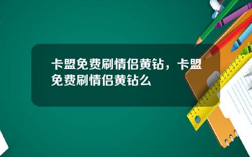 卡盟免费刷情侣黄钻，卡盟免费刷情侣黄钻么