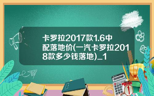 卡罗拉2017款1.6中配落地价(一汽卡罗拉2018款多少钱落地)_1