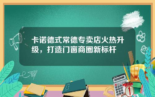 卡诺德式常德专卖店火热升级，打造门窗商圈新标杆