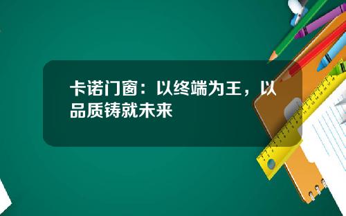 卡诺门窗：以终端为王，以品质铸就未来