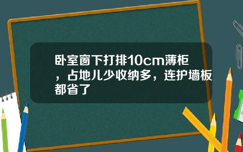 卧室窗下打排10cm薄柜，占地儿少收纳多，连护墙板都省了