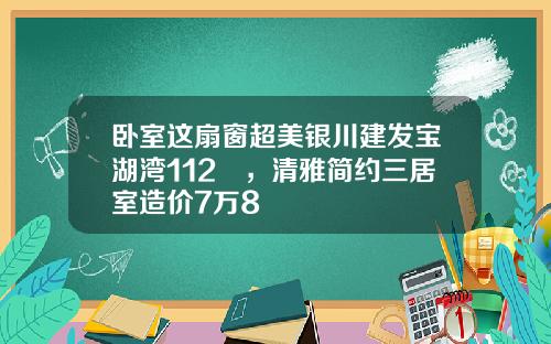 卧室这扇窗超美银川建发宝湖湾112㎡，清雅简约三居室造价7万8