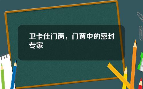 卫卡仕门窗，门窗中的密封专家