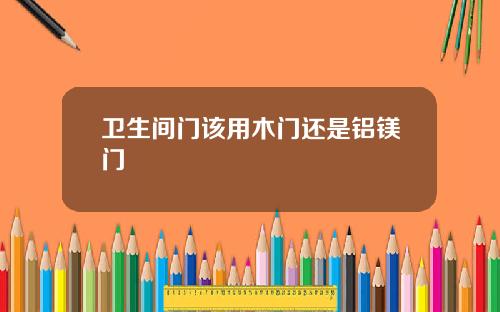 卫生间门该用木门还是铝镁门