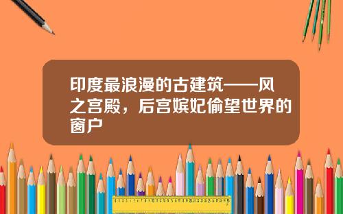 印度最浪漫的古建筑——风之宫殿，后宫嫔妃偷望世界的窗户