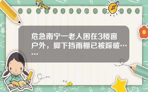 危急南宁一老人困在3楼窗户外，脚下挡雨棚已被踩破……
