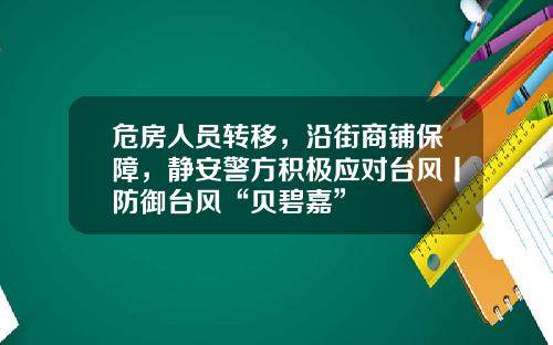危房人员转移，沿街商铺保障，静安警方积极应对台风丨防御台风“贝碧嘉”