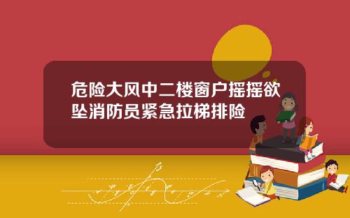 危险大风中二楼窗户摇摇欲坠消防员紧急拉梯排险